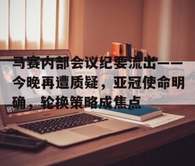 ayx爱游戏电竞体育-包含马赛内部会议纪要流出——今晚再遭质疑，亚冠使命明确，轮换策略成焦点的词条