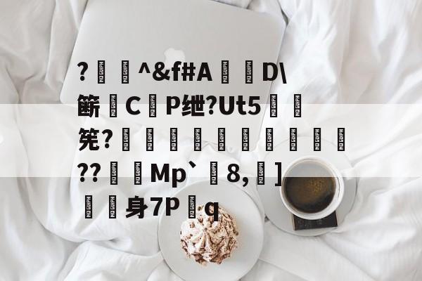 ?闄^&f#A盧D簖徟CP绁?Ut5羃筅?餡崵飗蜨嘍??憇帎Mp`剈8,蠀]嬱舖身7P蹔q的简单介绍